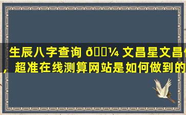 生辰八字查询 🐼 文昌星文昌位，超准在线测算网站是如何做到的